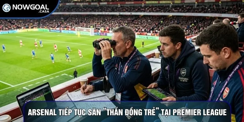 Arsenal tiếp tục săn “thần đồng trẻ” tại Premier League